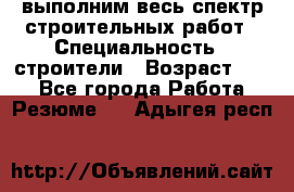 выполним весь спектр строительных работ › Специальность ­ строители › Возраст ­ 31 - Все города Работа » Резюме   . Адыгея респ.